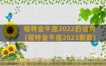 福特金牛座2022的运势(福特金牛座2023新款)