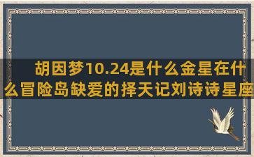 胡因梦10.24是什么金星在什么冒险岛缺爱的择天记刘诗诗星座新浪网