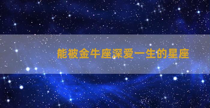 能被金牛座深爱一生的星座