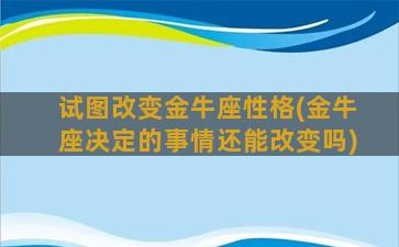 试图改变金牛座性格(金牛座决定的事情还能改变吗)