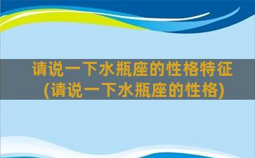 请说一下水瓶座的性格特征(请说一下水瓶座的性格)