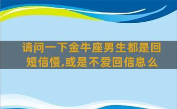 请问一下金牛座男生都是回短信慢,或是不爱回信息么