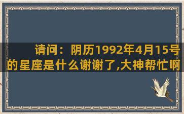 请问：阴历1992年4月15号的星座是什么谢谢了,大神帮忙啊