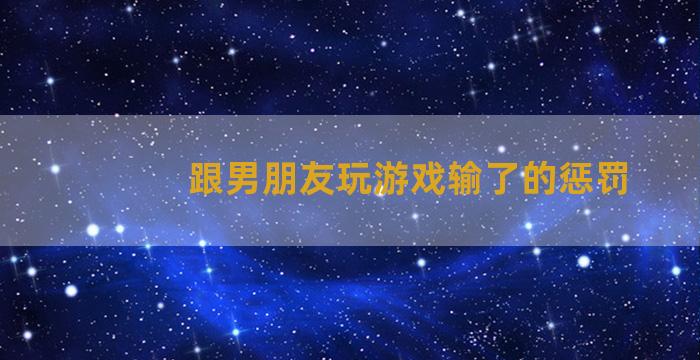 跟男朋友玩游戏输了的惩罚