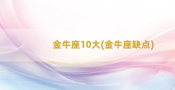 金牛座10大(金牛座缺点)