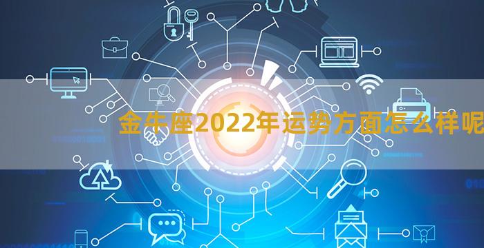 金牛座2022年运势方面怎么样呢