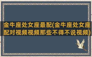 金牛座处女座最配(金牛座处女座配对视频视频那些不得不说视频)