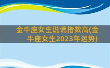 金牛座女生说谎指数高(金牛座女生2023年运势)