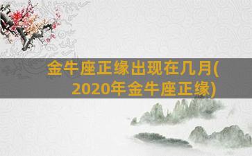 金牛座正缘出现在几月(2020年金牛座正缘)