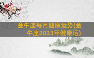 金牛座每月健康运势(金牛座2023年健康运)