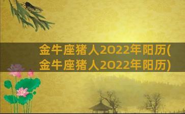 金牛座猪人2O22年阳历(金牛座猪人2O22年阳历)