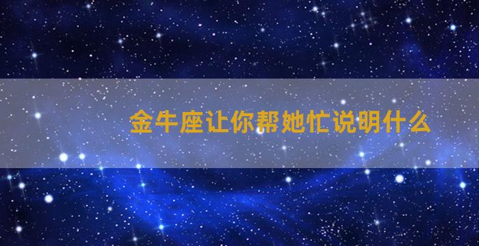 金牛座让你帮她忙说明什么