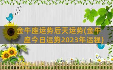 金牛座运势后天运势(金牛座今日运势2023年运程)