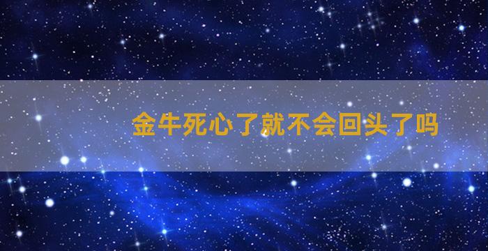 金牛死心了就不会回头了吗