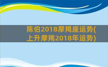 陈伯2018摩羯座运势(上升摩羯2018年运势)