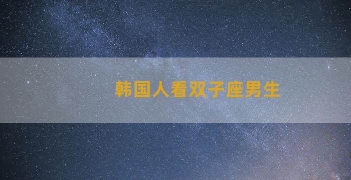 韩国人看双子座男生