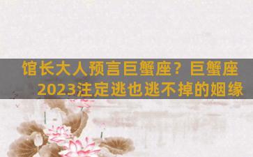 馆长大人预言巨蟹座？巨蟹座2023注定逃也逃不掉的姻缘